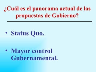 ¿Cuál es el panorama actual de las propuestas de Gobierno? Status Quo . Mayor control Gubernamental. 