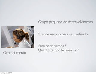 Grupo pequeno de desenvolvimento


                        Grande escopo para ser realizado


                        Para onde vamos ?
                        Quanto tempo levaremos ?
    Gerenciamento




Tuesday, July 5, 2011
 