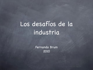 Los desafíos de la
    industria

     Fernando Brum
          2010
 