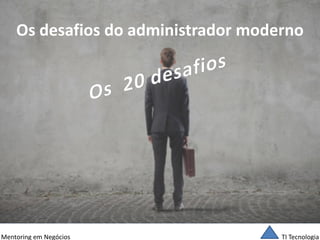 TI Tecnologia 
Mentoring em Negócios 
Os desafios do administrador moderno  