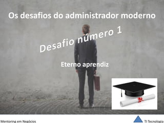 TI Tecnologia 
Mentoring em Negócios 
Os desafios do administrador moderno 
Eterno aprendiz  