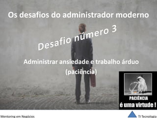 TI Tecnologia 
Mentoring em Negócios 
Os desafios do administrador moderno 
Administrar ansiedade e trabalho árduo 
(paciência)  