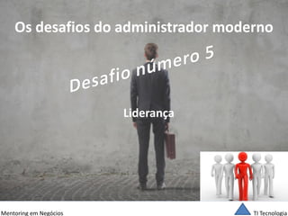 TI Tecnologia 
Mentoring em Negócios 
Os desafios do administrador moderno 
Liderança  