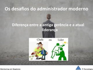TI Tecnologia 
Mentoring em Negócios 
Os desafios do administrador moderno 
Diferença entre a antiga gerência e a atual liderança  