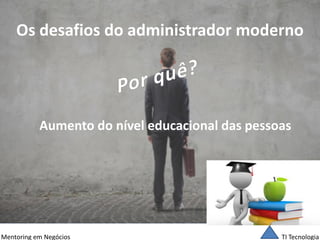 TI Tecnologia 
Mentoring em Negócios 
Os desafios do administrador moderno 
Aumento do nível educacional das pessoas  