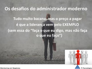 TI Tecnologia 
Mentoring em Negócios 
Os desafios do administrador moderno 
Tudo muito bacana, mas o preço a pagar 
é que a liderança vem pelo EXEMPLO 
(sem essa do “faça o que eu digo, mas não faça o que eu faço”)  