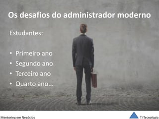 TI Tecnologia 
Mentoring em Negócios 
Os desafios do administrador moderno 
Estudantes: 
•Primeiro ano 
•Segundo ano 
•Terceiro ano 
•Quarto ano...  