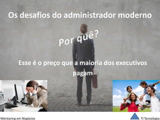 TI Tecnologia 
Mentoring em Negócios 
Os desafios do administrador moderno 
Esse é o preço que a maioria dos executivos 
pagam  