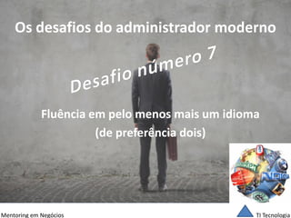 TI Tecnologia 
Mentoring em Negócios 
Os desafios do administrador moderno 
Fluência em pelo menos mais um idioma 
(de preferência dois)  