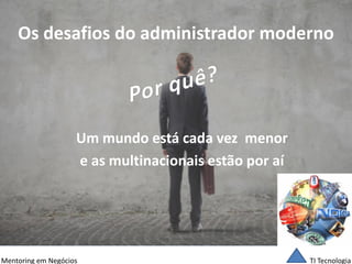 TI Tecnologia 
Mentoring em Negócios 
Os desafios do administrador moderno 
Um mundo está cada vez menor 
e as multinacionais estão por aí  