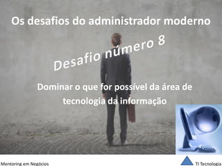TI Tecnologia 
Mentoring em Negócios 
Os desafios do administrador moderno 
Dominar o que for possível da área de 
tecnologia da informação  