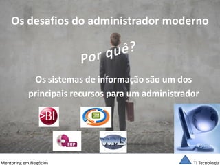 TI Tecnologia 
Mentoring em Negócios 
Os desafios do administrador moderno 
Os sistemas de informação são um dos 
principais recursos para um administrador  