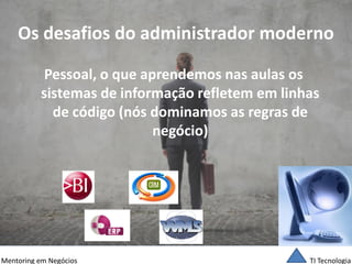 TI Tecnologia 
Mentoring em Negócios 
Os desafios do administrador moderno 
Pessoal, o que aprendemos nas aulas os sistemas de informação refletem em linhas de código (nós dominamos as regras de negócio)  