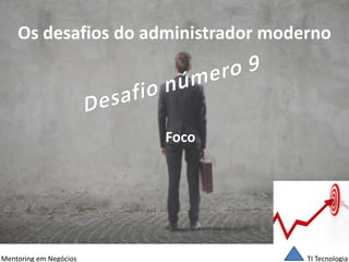 TI Tecnologia 
Mentoring em Negócios 
Os desafios do administrador moderno 
Foco  