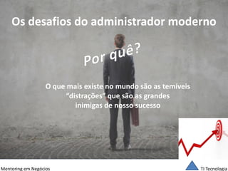 TI Tecnologia 
Mentoring em Negócios 
Os desafios do administrador moderno 
O que mais existe no mundo são as temíveis 
“distrações” que são as grandes 
inimigas de nosso sucesso  