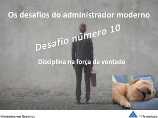 TI Tecnologia 
Mentoring em Negócios 
Os desafios do administrador moderno 
Disciplina na força da vontade  