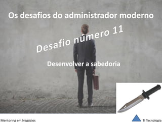 TI Tecnologia 
Mentoring em Negócios 
Os desafios do administrador moderno 
Desenvolver a sabedoria  