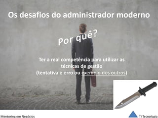 TI Tecnologia 
Mentoring em Negócios 
Os desafios do administrador moderno 
Ter a real competência para utilizar as 
técnicas de gestão 
(tentativa e erro ou exemplo dos outros)  
