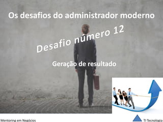TI Tecnologia 
Mentoring em Negócios 
Os desafios do administrador moderno 
Geração de resultado  