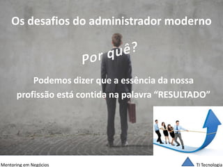 TI Tecnologia 
Mentoring em Negócios 
Os desafios do administrador moderno 
Podemos dizer que a essência da nossa 
profissão está contida na palavra “RESULTADO”  