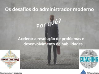 TI Tecnologia 
Mentoring em Negócios 
Os desafios do administrador moderno 
Acelerar a resolução de problemas e desenvolvimento de habilidades  