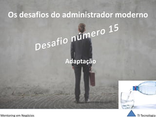 TI Tecnologia 
Mentoring em Negócios 
Os desafios do administrador moderno 
Adaptação  