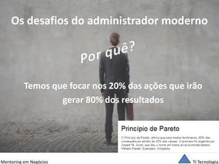 TI Tecnologia 
Mentoring em Negócios 
Os desafios do administrador moderno 
Temos que focar nos 20% das ações que irão 
gerar 80% dos resultados  