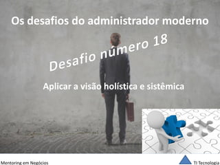 TI Tecnologia 
Mentoring em Negócios 
Os desafios do administrador moderno 
Aplicar a visão holística e sistêmica  