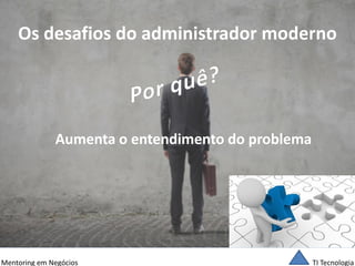 TI Tecnologia 
Mentoring em Negócios 
Os desafios do administrador moderno 
Aumenta o entendimento do problema  