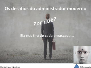 TI Tecnologia 
Mentoring em Negócios 
Os desafios do administrador moderno 
Ela nos tira de cada enrascada...  