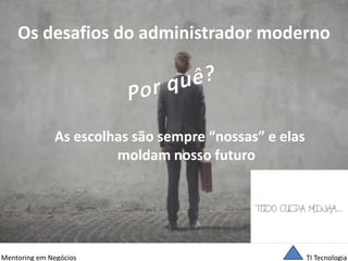 TI Tecnologia 
Mentoring em Negócios 
Os desafios do administrador moderno 
As escolhas são sempre “nossas” e elas moldam nosso futuro 
 