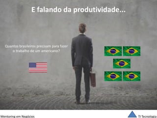 TI Tecnologia 
Mentoring em Negócios 
E falando da produtividade... 
Quantos brasileiros precisam para fazer 
o trabalho de um americano?  