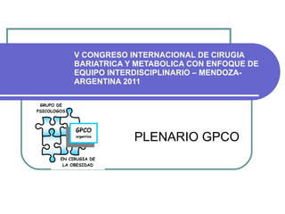 V CONGRESO INTERNACIONAL DE CIRUGIA BARIATRICA Y METABOLICA CON ENFOQUE DE EQUIPO INTERDISCIPLINARIO – MENDOZA-ARGENTINA 2011 PLENARIO GPCO 