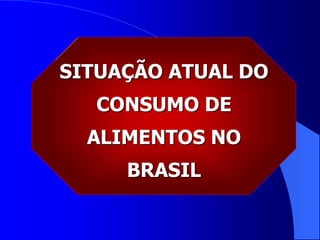 SITUAÇÃO ATUAL DO
CONSUMO DE
ALIMENTOS NO
BRASIL
 