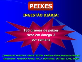 INGESTÃO DIÁRIA:
(AMERICAN DIETETIC ASSOCIATION. Position of the American Dietetic
Association: Funcional Foods. Am. J. Diet Assoc., 99 (10): 1278, 1999)
PEIXES
180 gramas de peixes
ricos em ômega-3
por semana
 