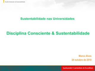 Desafio Santander de Sustentabilidade
Marco Alves
24 outubro de 2010
Sustentabilidade nas Universidades
Disciplina Consciente & Sustentabilidade
 