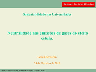 Desafio Santander de Sustentabilidade– Outubro 2010
Sustentabilidade nas Universidades
Neutralidade nas emissões de gases do efeito
estufa.
Gilson Bernardo
24 de Outubro de 2010
 