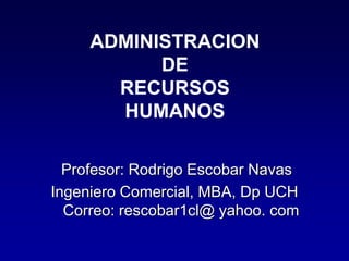 ADMINISTRACION
DE
RECURSOS
HUMANOS
Profesor: Rodrigo Escobar Navas
Ingeniero Comercial, MBA, Dp UCH
Correo: rescobar1cl@ yahoo. com
 