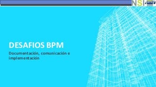 DESAFIOS BPM
Documentación, comunicación e
implementación
 