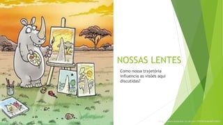 NOSSAS LENTES
Como nossa trajetória
influencia as visões aqui
discutidas?
https://www.pinterest.co.uk/pin/199706564696014504/
 