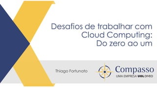 Desafios de trabalhar com
Cloud Computing:
Do zero ao um
Thiago Fortunato
 