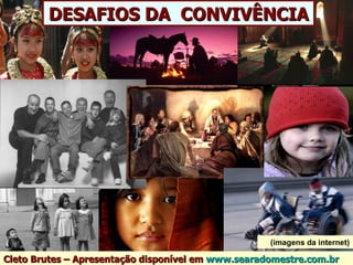 DESAFIOS DA CONVIVÊNCIA




                                                    (imagens da internet)

Cleto Brutes – Apresentação disponível em www.searadomestre.com.br
 