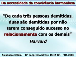 Da necessidade da convivência harmoniosa


“De cada três pessoas demitidas,
   duas são demitidas por não
  terem conseguido sucesso no
 relacionamento com os demais”
                     Harvard

Alexandre Caldini – 8º Congresso Stress ISMA-BR– POA 2008
 