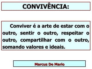 CONVIVÊNCIA:


   Conviver é a arte de estar com o
outro, sentir o outro, respeitar o
outro, compartilhar com o outro,
somando valores e ideais.


            Marcus De Mario
 