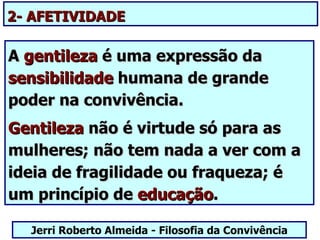 2- AFETIVIDADE

A gentileza é uma expressão da
sensibilidade humana de grande
poder na convivência.
Gentileza não é virtude só para as
mulheres; não tem nada a ver com a
ideia de fragilidade ou fraqueza; é
um princípio de educação.

  Jerri Roberto Almeida - Filosofia da Convivência
 