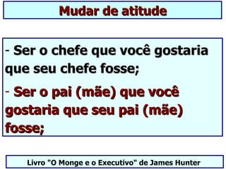 Mudar de atitude


- Ser o chefe que você gostaria
que seu chefe fosse;
- Ser o pai (mãe) que você
gostaria que seu pai (mãe)
fosse;

   Livro "O Monge e o Executivo" de James Hunter
 