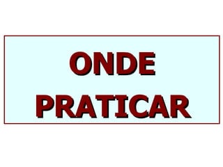 ONDE
PRATICAR
 