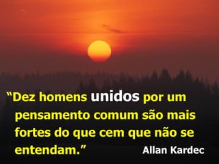 “Dez homens unidos por um
 pensamento comum são mais
 fortes do que cem que não se
 entendam.”          Allan Kardec
 