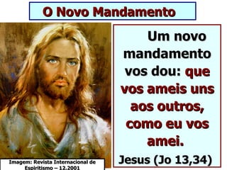 O Novo Mandamento
                                       Um novo
                                   mandamento
                                    vos dou: que
                                   vos ameis uns
                                     aos outros,
                                    como eu vos
                                       amei.
Imagem: Revista Internacional de   Jesus (Jo 13,34)
     Espiritismo – 12.2001
 