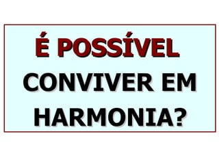 É POSSÍVEL
CONVIVER EM
 HARMONIA?
 